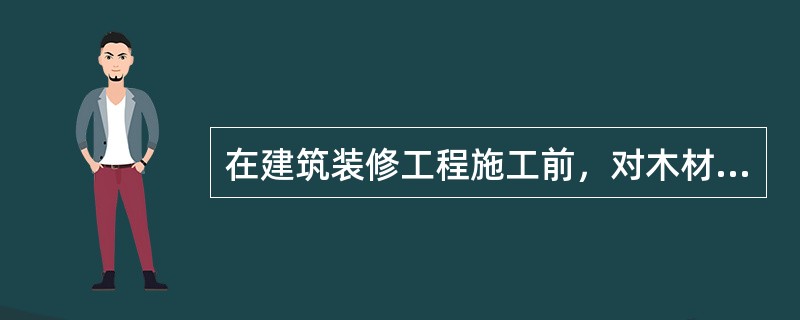 在建筑装修工程施工前，对木材进行（）。