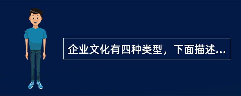 企业文化有四种类型，下面描述不正确的是：（）