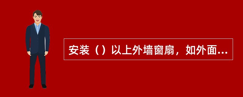 安装（）以上外墙窗扇，如外面无脚手架或安全网，应挂好（）。