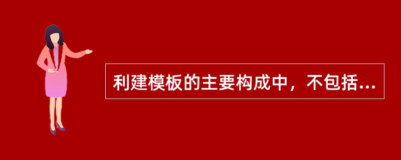 利建模板的主要构成中，不包括下面哪一项（）。