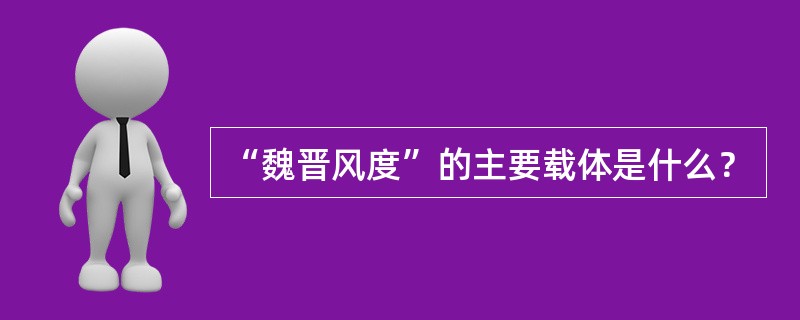 “魏晋风度”的主要载体是什么？