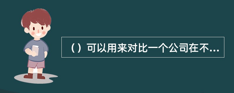 （）可以用来对比一个公司在不同时间的经营状况，也可以用于不同公司之间的对比。