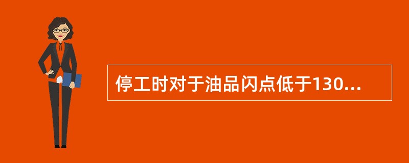 停工时对于油品闪点低于130℃的管线和燃料油线，以及高温油品管线均不准用风扫。