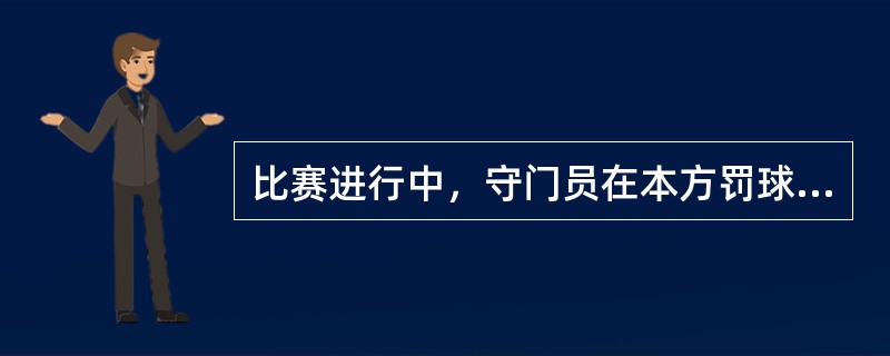 比赛进行中，守门员在本方罚球区内把球放在地上，看到对方队员上前逼抢，用手将球拿起