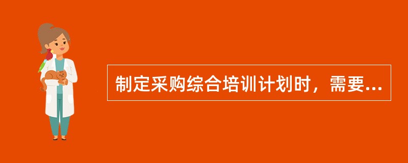 制定采购综合培训计划时，需要根据年度人力资源计划，确定年度采购总体培训目标，确定