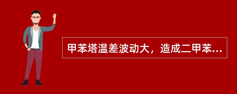 甲苯塔温差波动大，造成二甲苯（）不合格。