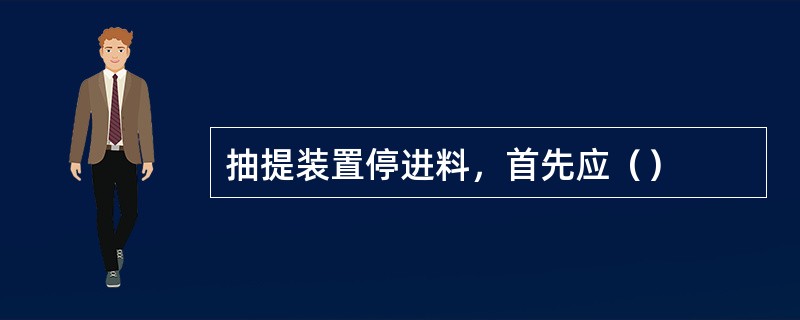 抽提装置停进料，首先应（）