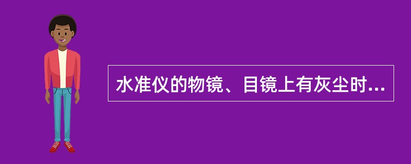 水准仪的物镜、目镜上有灰尘时，可用布擦去灰尘。