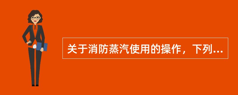 关于消防蒸汽使用的操作，下列表述正确的是（）。