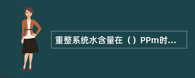 重整系统水含量在（）PPm时，应投用分子筛干燥罐。