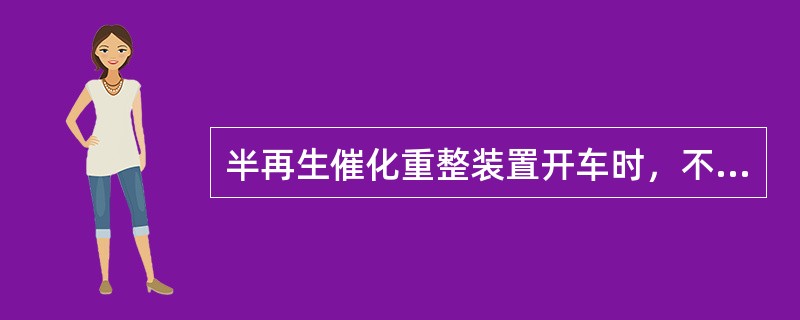 半再生催化重整装置开车时，不能用（）开工。