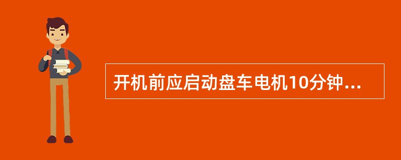 开机前应启动盘车电机10分钟，检查各部位情况.