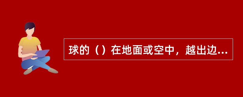 球的（）在地面或空中，越出边线和端线，比赛记为死球。