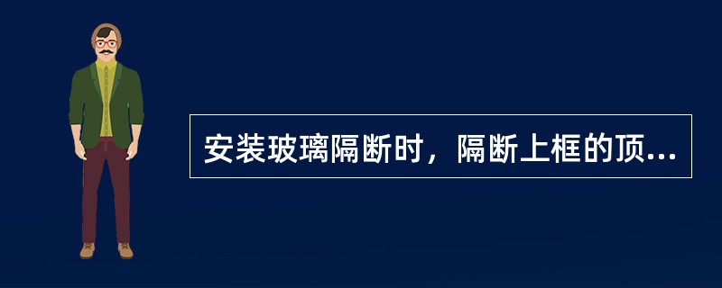 安装玻璃隔断时，隔断上框的顶面应留有余量缝隙，以防止结构变形，拉坏玻璃