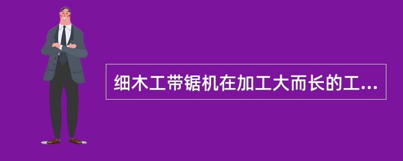 细木工带锯机在加工大而长的工件时，应该用右手导引木料，左手施加压力推木料进锯。