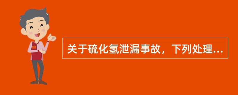关于硫化氢泄漏事故，下列处理错误的是（）。