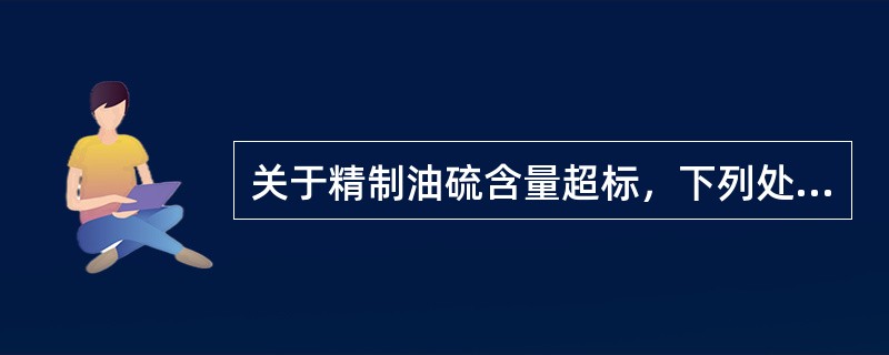 关于精制油硫含量超标，下列处理方法正确的是（）。