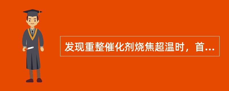 发现重整催化剂烧焦超温时，首先应采取的措施是（）。