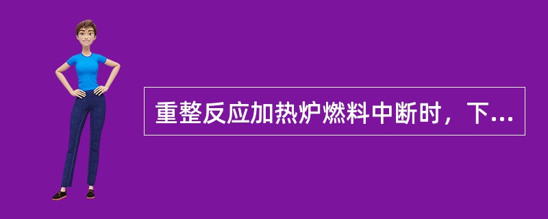 重整反应加热炉燃料中断时，下列处理正确的是（）。