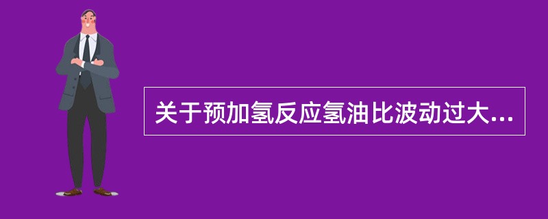 关于预加氢反应氢油比波动过大的危害，下列叙述正确的是（）。