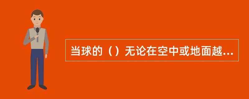 当球的（）无论在空中或地面越过边线和端线应判界外球。