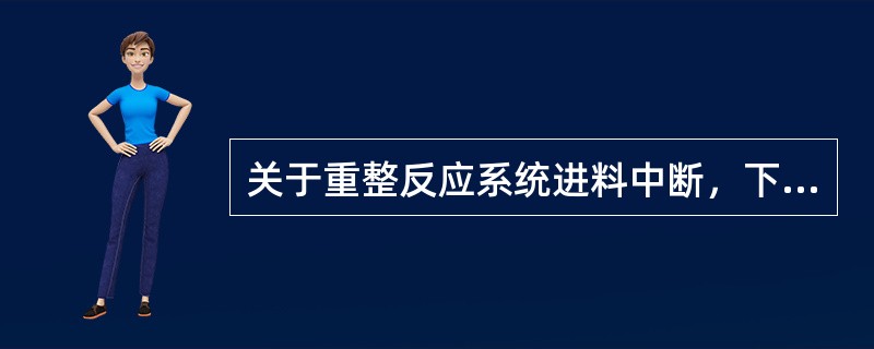 关于重整反应系统进料中断，下列处理步骤正确的是（）。