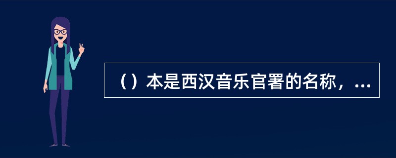 （）本是西汉音乐官署的名称，后来才成为一种带有音乐性的诗体的名称