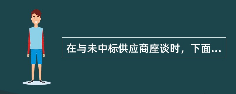 在与未中标供应商座谈时，下面的哪一个说法是错误的（）