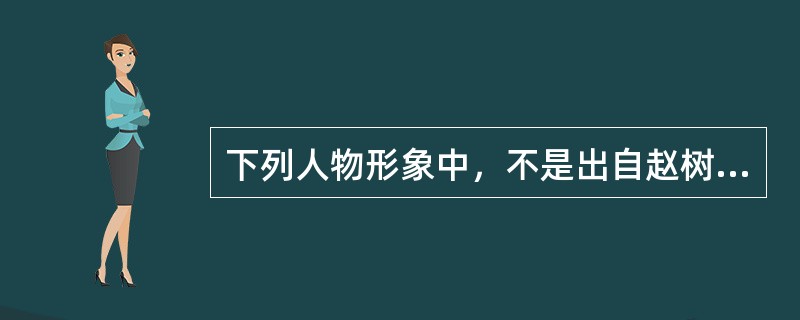 下列人物形象中，不是出自赵树理小说中的是（）。