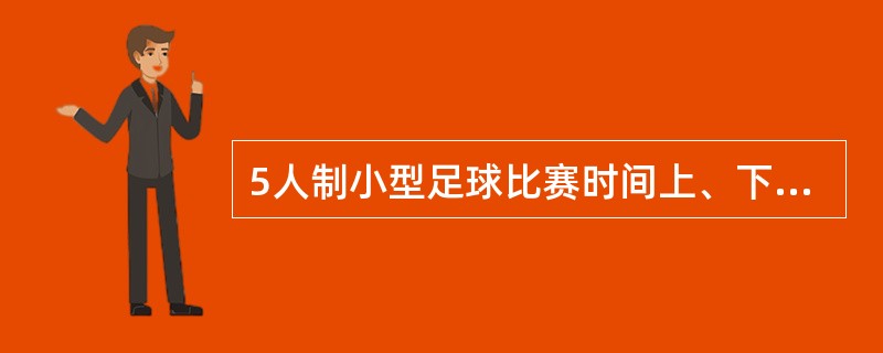 5人制小型足球比赛时间上、下半场各为（）分钟。