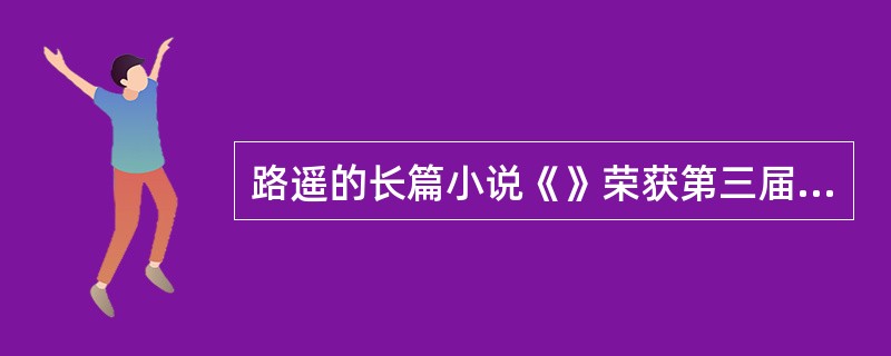 路遥的长篇小说《》荣获第三届茅盾文学奖。