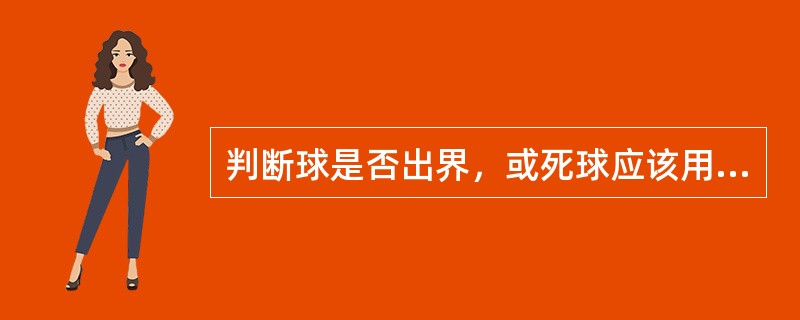 判断球是否出界，或死球应该用（）标准。