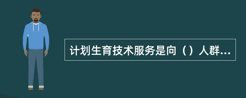 计划生育技术服务是向（）人群提供面对面的政策、计划生育、生殖健康及家庭保健等咨询