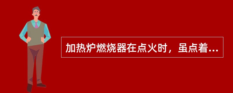 加热炉燃烧器在点火时，虽点着但又熄火时，应（）。