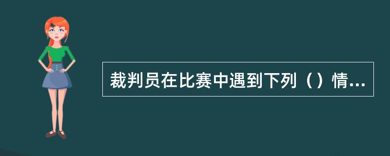 裁判员在比赛中遇到下列（）情况必须停止比赛。