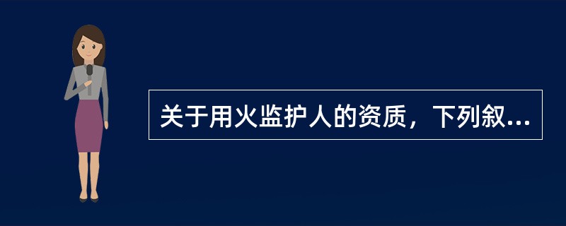 关于用火监护人的资质，下列叙述正确的是（）。