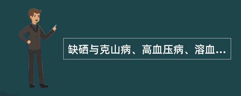 缺硒与克山病、高血压病、溶血性贫血、白内障、大骨节病等疾病有关。