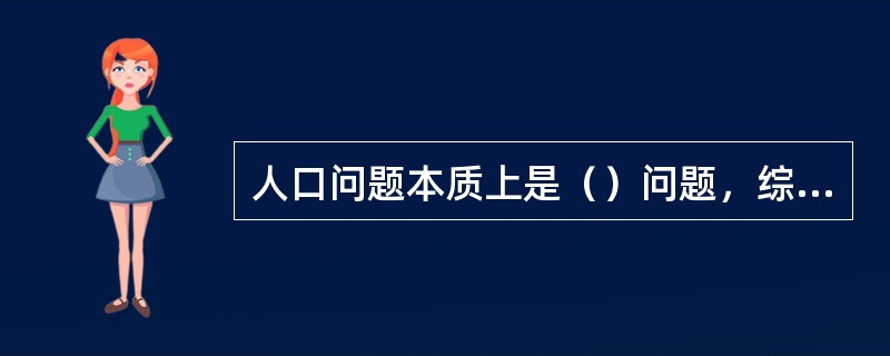 人口问题本质上是（）问题，综合运用人口与经济社会发展政策，促进人的全面发展是解决