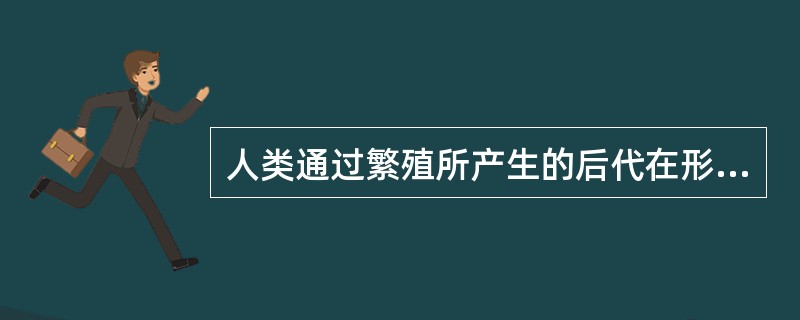 人类通过繁殖所产生的后代在形态结构及生理、免疫功能等特征的传递和亲代相似，这种现