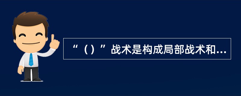 “（）”战术是构成局部战术和整体战术的基础。