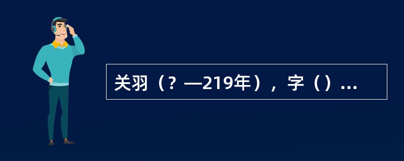 关羽（？—219年），字（），汉族，并州河东解县人（今山西运城市）。