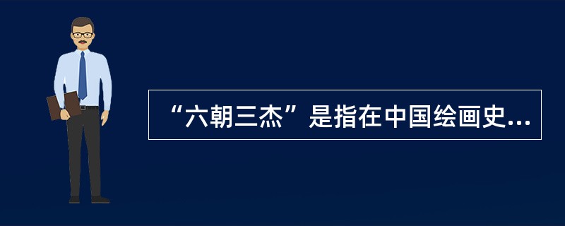 “六朝三杰”是指在中国绘画史上六朝时期杰出的三位画家。这“三杰”分别指（）三人。