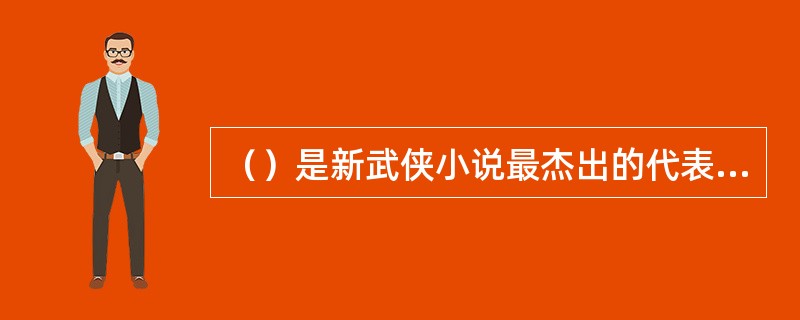 （）是新武侠小说最杰出的代表作家，为武侠小说史上前无古人后无来者的“绝代宗师”和