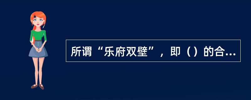 所谓“乐府双壁”，即（）的合称，汉代古乐府民歌（汉乐府）中最著名的两大代表作。