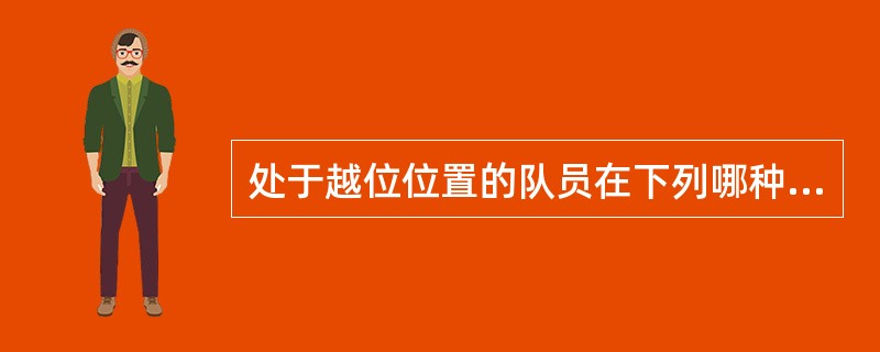 处于越位位置的队员在下列哪种情况下将被判罚越位（）。