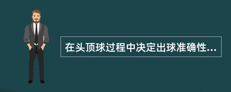 在头顶球过程中决定出球准确性的主要环节是（）。