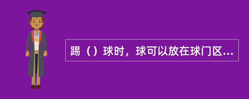 踢（）球时，球可以放在球门区内任何地点踢出。