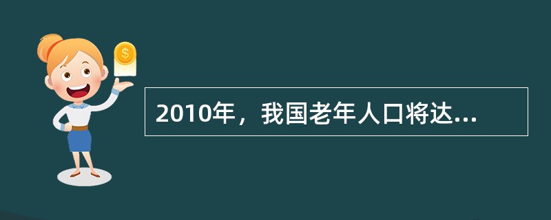 2010年，我国老年人口将达到1.74亿，占总人口的12.8%。我国人口老龄化的