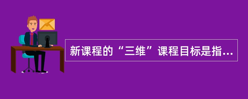 新课程的“三维”课程目标是指（）、（）和（）。