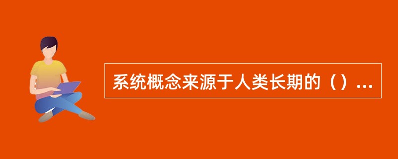 系统概念来源于人类长期的（）活动和（）总结。